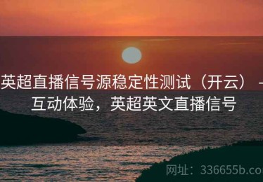 英超直播信号源稳定性测试（开云） - 互动体验，英超英文直播信号