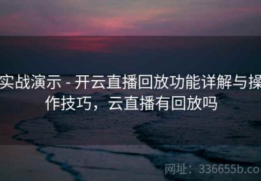 实战演示 - 开云直播回放功能详解与操作技巧，云直播有回放吗
