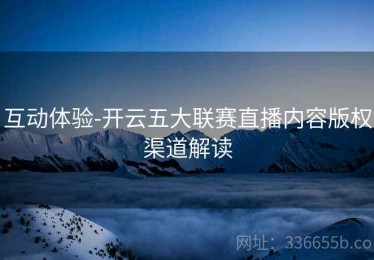 互动体验-开云五大联赛直播内容版权渠道解读