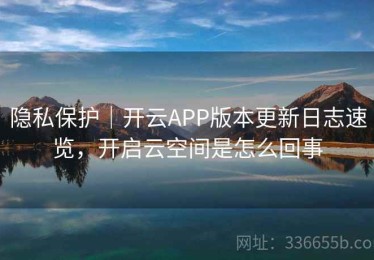 隐私保护｜开云APP版本更新日志速览，开启云空间是怎么回事