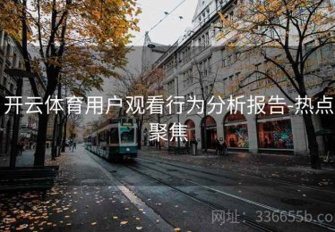开云体育用户观看行为分析报告-热点聚焦