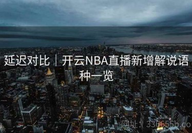 延迟对比｜开云NBA直播新增解说语种一览