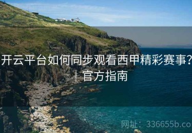 开云平台如何同步观看西甲精彩赛事？｜官方指南