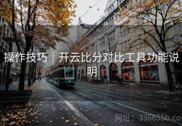操作技巧｜开云比分对比工具功能说明