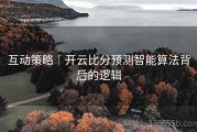 互动策略｜开云比分预测智能算法背后的逻辑