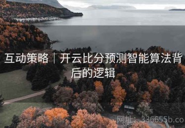 互动策略｜开云比分预测智能算法背后的逻辑
