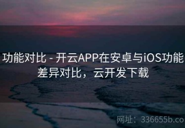 功能对比 - 开云APP在安卓与iOS功能差异对比，云开发下载