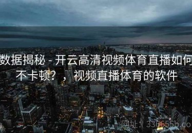 数据揭秘 - 开云高清视频体育直播如何不卡顿？，视频直播体育的软件