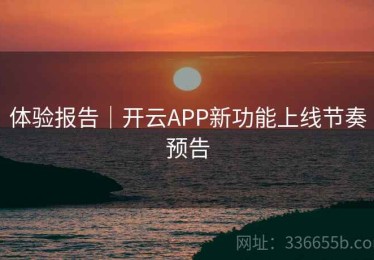 体验报告｜开云APP新功能上线节奏预告