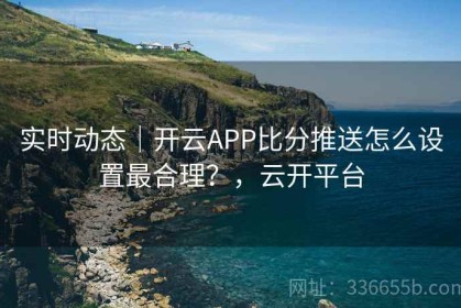 实时动态｜开云APP比分推送怎么设置最合理？，云开平台
