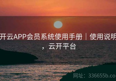 开云APP会员系统使用手册｜使用说明，云开平台