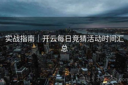实战指南｜开云每日竞猜活动时间汇总