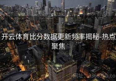 开云体育比分数据更新频率揭秘-热点聚焦