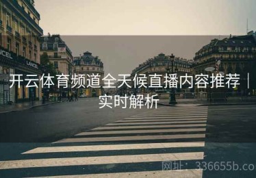 开云体育频道全天候直播内容推荐｜实时解析