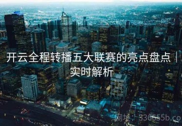 开云全程转播五大联赛的亮点盘点｜实时解析