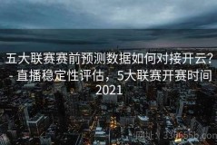 五大联赛赛前预测数据如何对接开云？ - 直播稳定性评估，5大联赛开赛时间2021