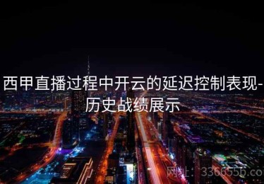 西甲直播过程中开云的延迟控制表现-历史战绩展示