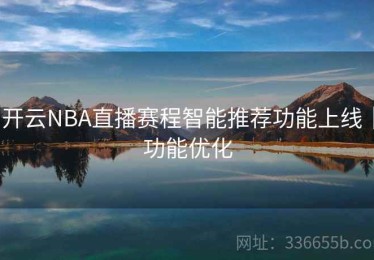 开云NBA直播赛程智能推荐功能上线｜功能优化