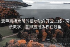 意甲直播片段剪辑功能在开云上线 - 玩法教学，意甲直播版权在哪里