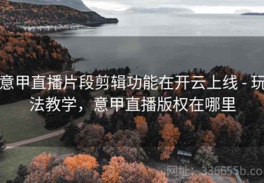 意甲直播片段剪辑功能在开云上线 - 玩法教学，意甲直播版权在哪里