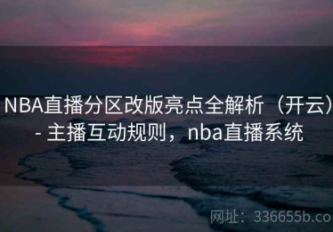 NBA直播分区改版亮点全解析（开云） - 主播互动规则，nba直播系统