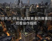 平台亮点-开云五大联赛多场赛事同步观看操作指南