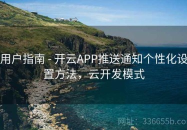 用户指南 - 开云APP推送通知个性化设置方法，云开发模式