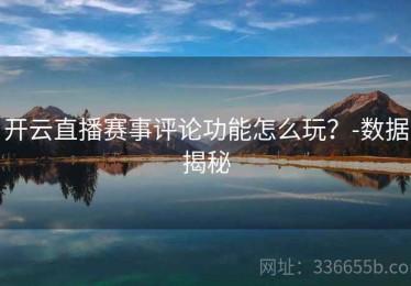 开云直播赛事评论功能怎么玩？-数据揭秘