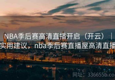 NBA季后赛高清直播开启（开云）｜实用建议，nba季后赛直播屋高清直播