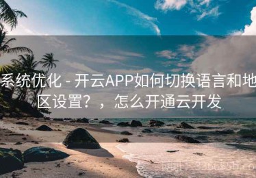 系统优化 - 开云APP如何切换语言和地区设置？，怎么开通云开发