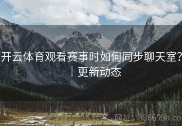 开云体育观看赛事时如何同步聊天室？｜更新动态