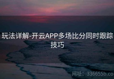玩法详解-开云APP多场比分同时跟踪技巧