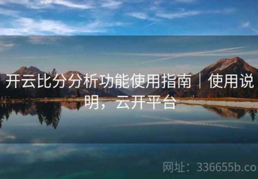 开云比分分析功能使用指南｜使用说明，云开平台