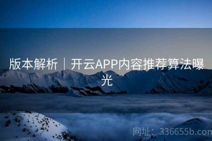 版本解析｜开云APP内容推荐算法曝光