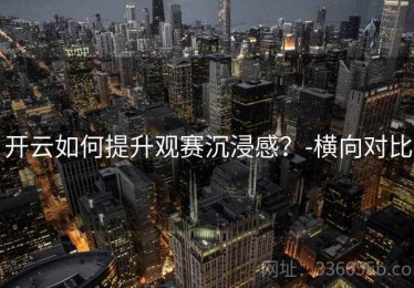 开云如何提升观赛沉浸感？-横向对比