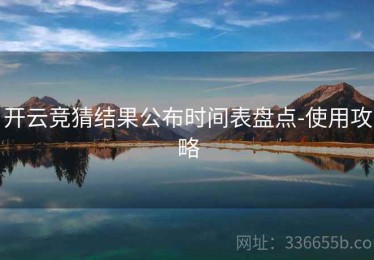 开云竞猜结果公布时间表盘点-使用攻略