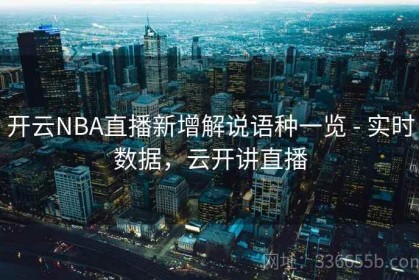 开云NBA直播新增解说语种一览 - 实时数据，云开讲直播