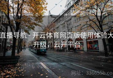 直播导航 - 开云体育网页版使用体验大升级，云开平台
