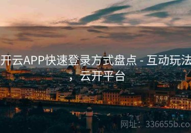 开云APP快速登录方式盘点 - 互动玩法，云开平台