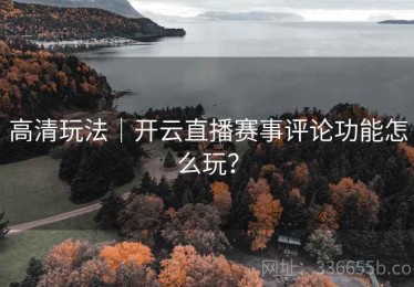 高清玩法｜开云直播赛事评论功能怎么玩？