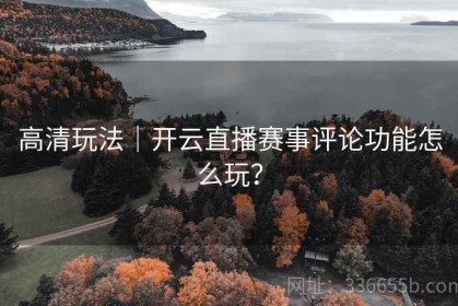 高清玩法｜开云直播赛事评论功能怎么玩？