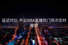延迟对比-开云NBA直播热门场次实时推荐
