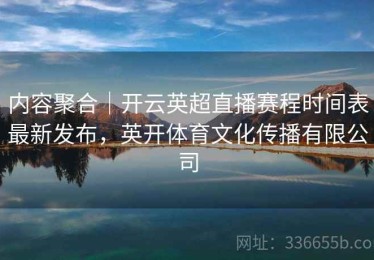 内容聚合｜开云英超直播赛程时间表最新发布，英开体育文化传播有限公司