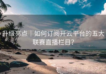 升级亮点｜如何订阅开云平台的五大联赛直播栏目？