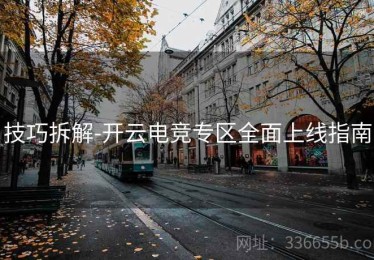 技巧拆解-开云电竞专区全面上线指南