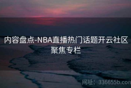 内容盘点-NBA直播热门话题开云社区聚焦专栏