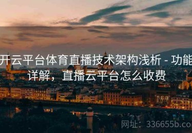 开云平台体育直播技术架构浅析 - 功能详解，直播云平台怎么收费