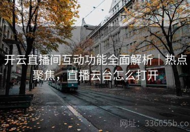 开云直播间互动功能全面解析｜热点聚焦，直播云台怎么打开