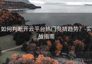 如何判断开云平台热门竞猜趋势？-实战指南