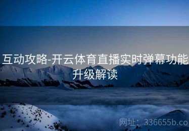 互动攻略-开云体育直播实时弹幕功能升级解读
